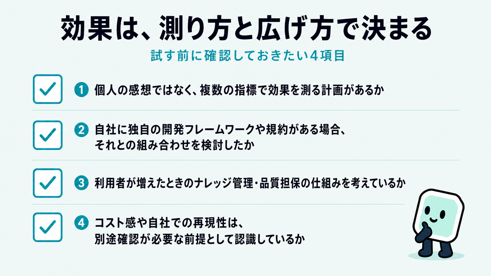試す前のチェックリスト。複数の指標で効果を測る計画があるか、独自の開発フレームワークとの組み合わせを検討したか、利用者が増えたときのナレッジ管理・品質担保の仕組みを考えているか、コスト感や再現性を別途確認する前提を持てているか、の4項目を示した図解