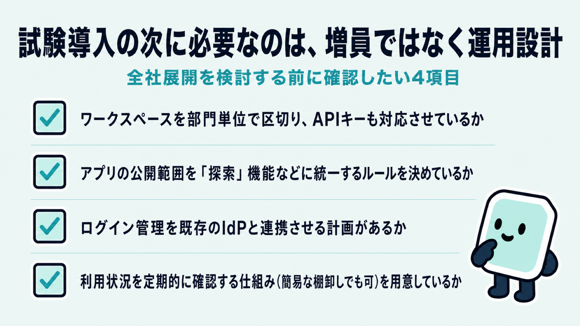全社展開を検討する前のチェックリスト。ワークスペースを部門単位で区切りAPIキーも対応させているか、アプリの公開範囲を探索機能などに統一するルールを決めているか、ログイン管理を既存のIdPと連携させる計画があるか、利用状況を定期的に確認する仕組みを用意しているか、の4項目を示した図解