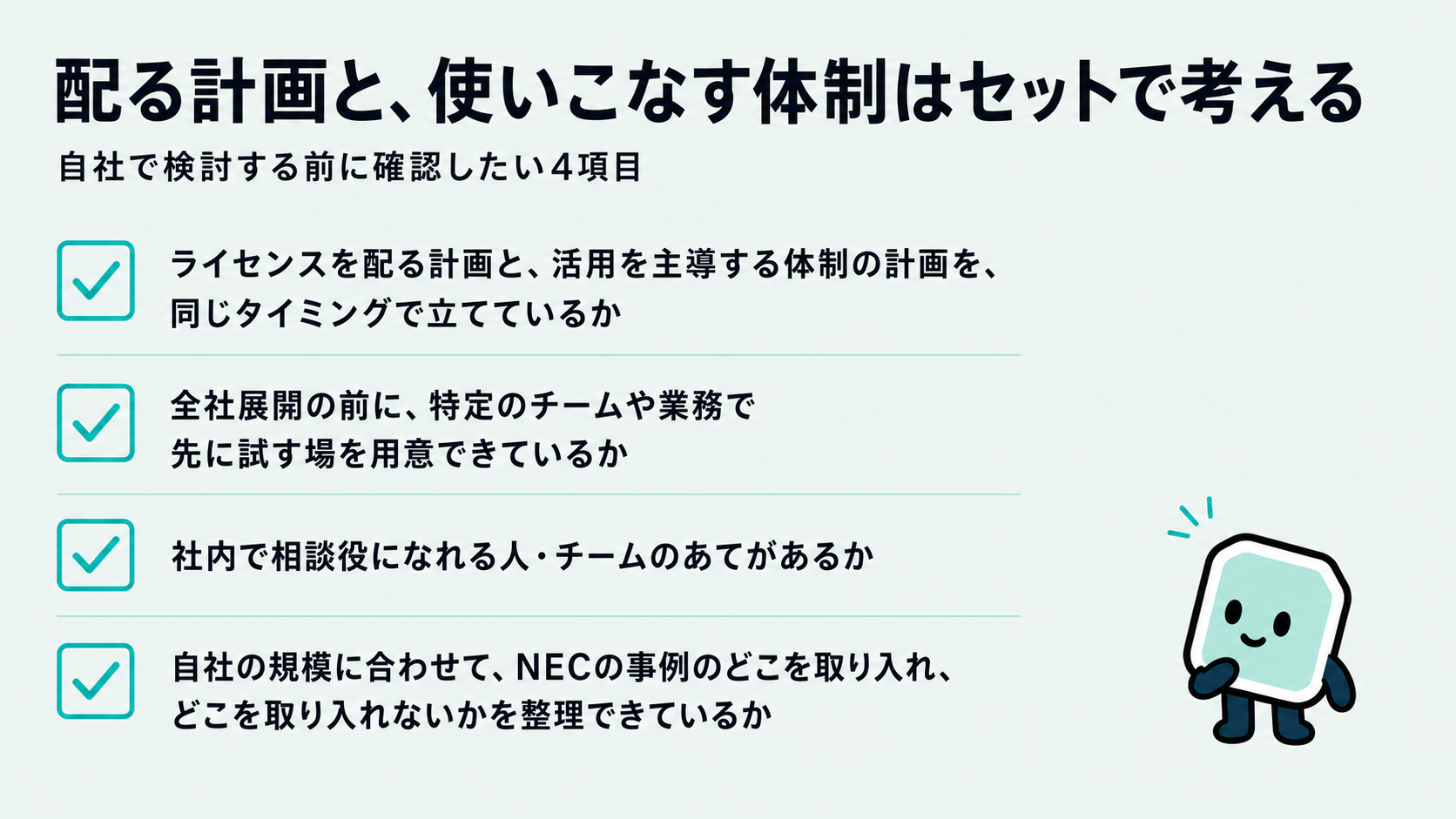 導入を検討する前のチェックリスト。ライセンスを配る計画と活用を主導する体制の計画を同じタイミングで立てているか、全社展開の前に特定のチームや業務で先に試す場を用意できているか、社内で相談役になれる人・チームのあてがあるか、自社の規模に合わせてNECの事例のどこを取り入れどこを取り入れないか整理できているか、の4項目を示した図解